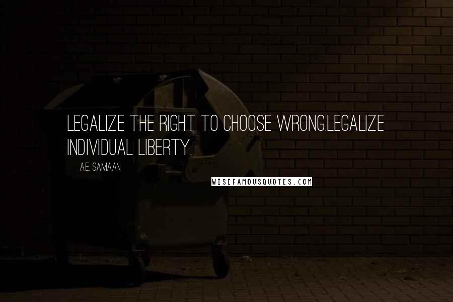 A.E. Samaan quotes: Legalize the right to choose wrong.Legalize individual liberty.