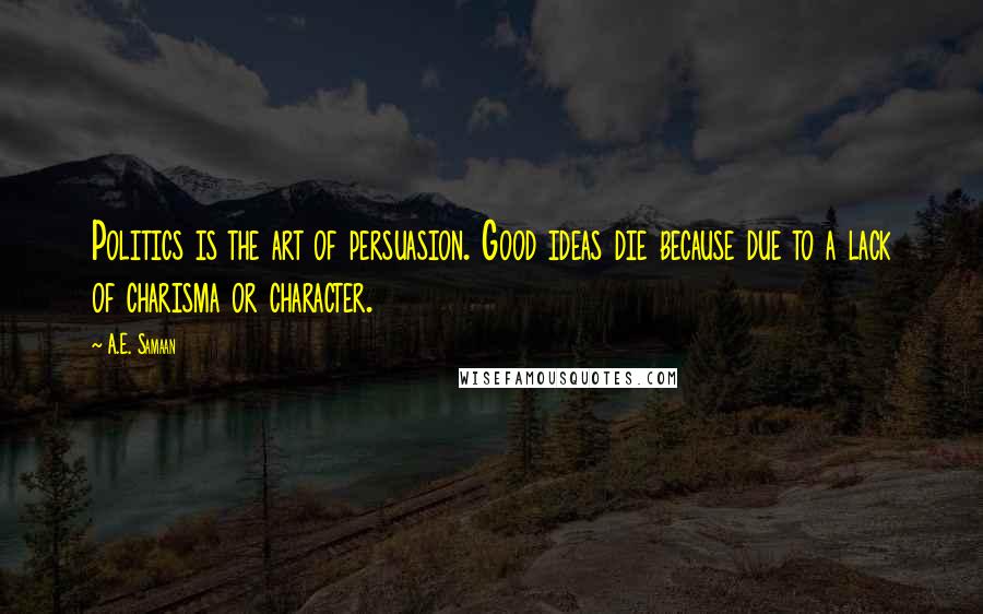 A.E. Samaan quotes: Politics is the art of persuasion. Good ideas die because due to a lack of charisma or character.