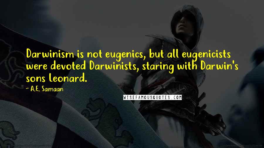 A.E. Samaan quotes: Darwinism is not eugenics, but all eugenicists were devoted Darwinists, staring with Darwin's sons Leonard. A.E. Samaan quotes: Darwinism is not eugenics, but all eugenicists were devoted Darwinists, staring with Darwin's sons Leonard.