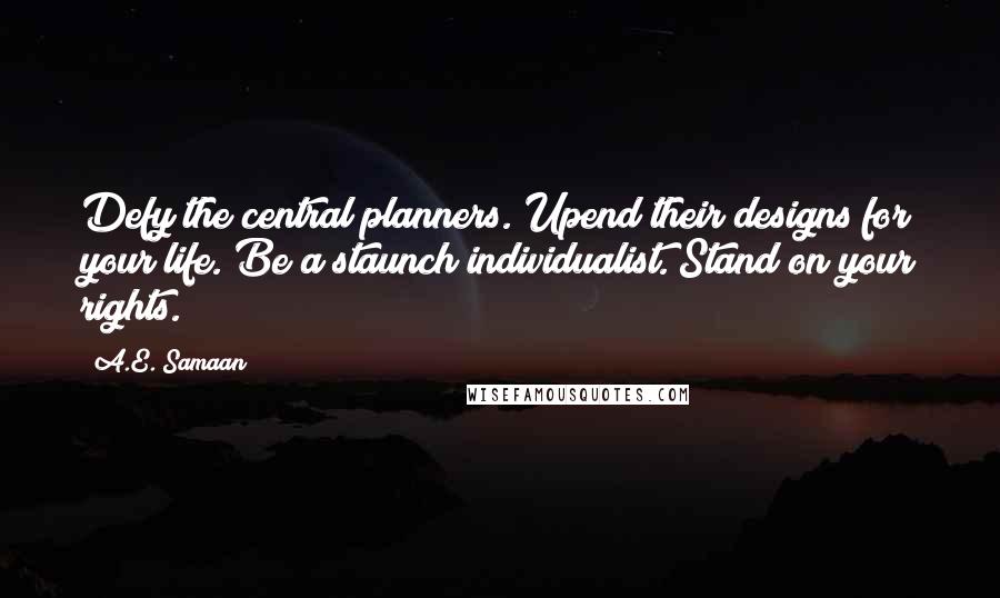 A.E. Samaan quotes: Defy the central planners. Upend their designs for your life. Be a staunch individualist. Stand on your rights. A.E. Samaan quotes: Defy the central planners. Upend their designs for your life. Be a staunch individualist. Stand on your rights.