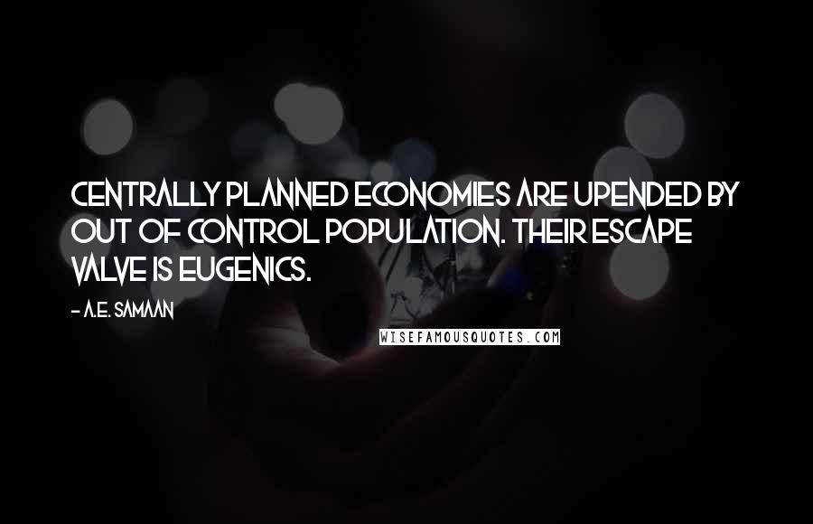 A.E. Samaan quotes: Centrally planned economies are upended by out of control population. Their escape valve is eugenics. A.E. Samaan quotes: Centrally planned economies are upended by out of control population. Their escape valve is eugenics.