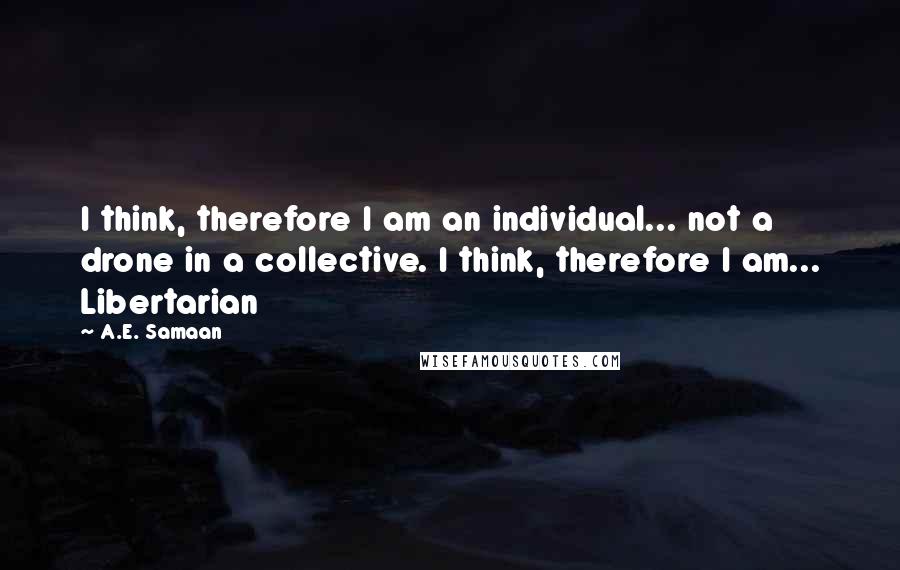 A.E. Samaan quotes: I think, therefore I am an individual... not a drone in a collective. I think, therefore I am... Libertarian