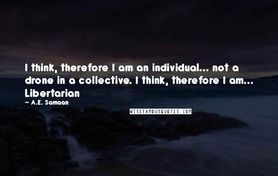 A.E. Samaan quotes: I think, therefore I am an individual... not a drone in a collective. I think, therefore I am... Libertarian A.E. Samaan quotes: I think, therefore I am an individual... not a drone in a collective. I think, therefore I am... Libertarian