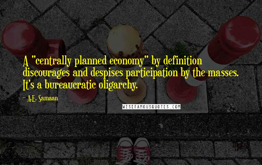 A.E. Samaan quotes: A "centrally planned economy" by definition discourages and despises participation by the masses. It's a bureaucratic oligarchy. A.E. Samaan quotes: A "centrally planned economy" by definition discourages and despises participation by the masses. It's a bureaucratic oligarchy.