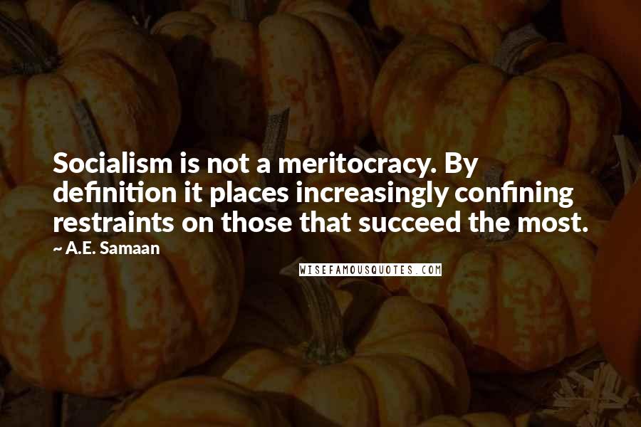 A.E. Samaan quotes: Socialism is not a meritocracy. By definition it places increasingly confining restraints on those that succeed the most. A.E. Samaan quotes: Socialism is not a meritocracy. By definition it places increasingly confining restraints on those that succeed the most.