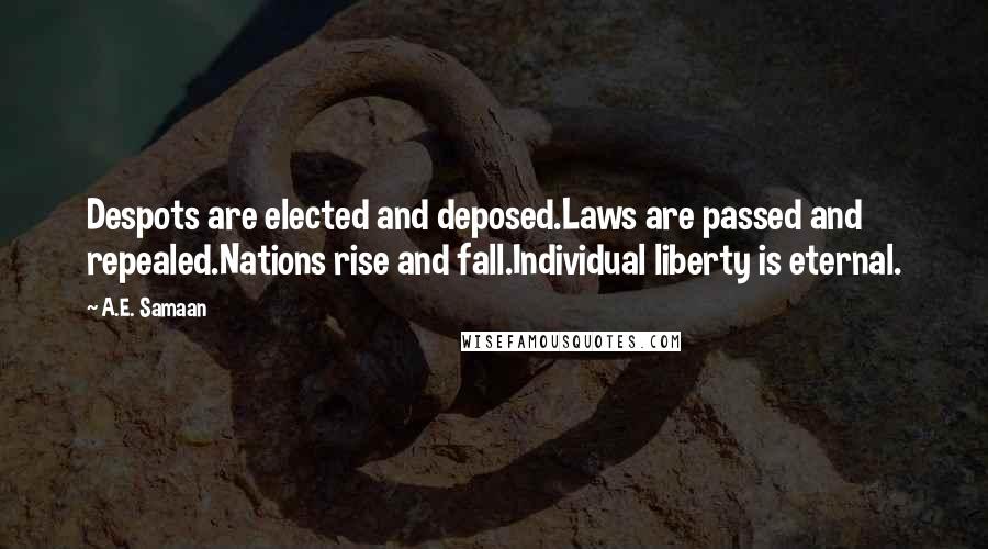 A.E. Samaan quotes: Despots are elected and deposed.Laws are passed and repealed.Nations rise and fall.Individual liberty is eternal. A.E. Samaan quotes: Despots are elected and deposed.Laws are passed and repealed.Nations rise and fall.Individual liberty is eternal.