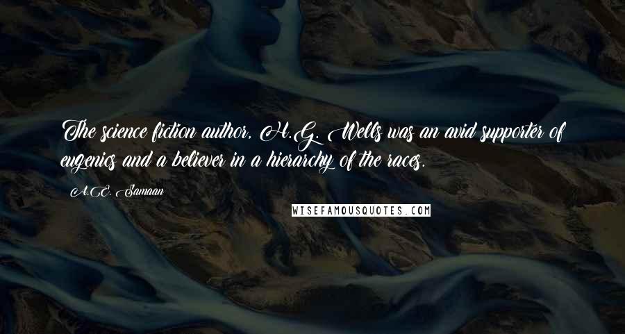 A.E. Samaan quotes: The science fiction author, H.G. Wells was an avid supporter of eugenics and a believer in a hierarchy of the races. A.E. Samaan quotes: The science fiction author, H.G. Wells was an avid supporter of eugenics and a believer in a hierarchy of the races.