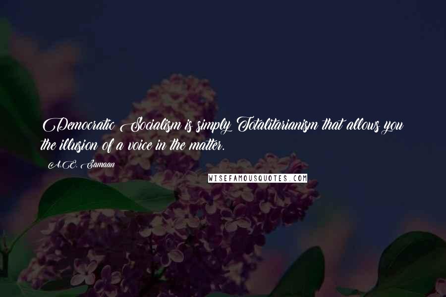 A.E. Samaan quotes: Democratic Socialism is simply Totalitarianism that allows you the illusion of a voice in the matter.