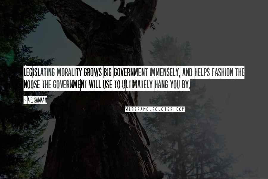 A.E. Samaan quotes: Legislating morality grows big government immensely, and helps fashion the noose the government will use to ultimately hang you by. A.E. Samaan quotes: Legislating morality grows big government immensely, and helps fashion the noose the government will use to ultimately hang you by.