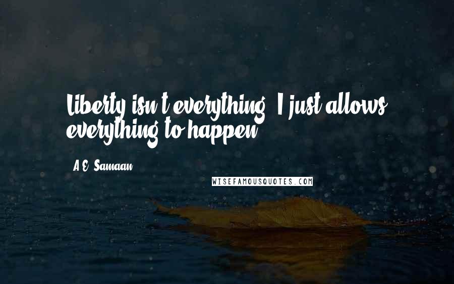 A.E. Samaan quotes: Liberty isn't everything. I just allows everything to happen.