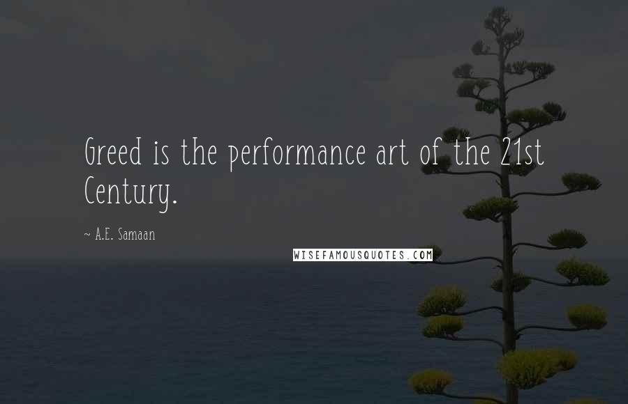 A.E. Samaan quotes: Greed is the performance art of the 21st Century.