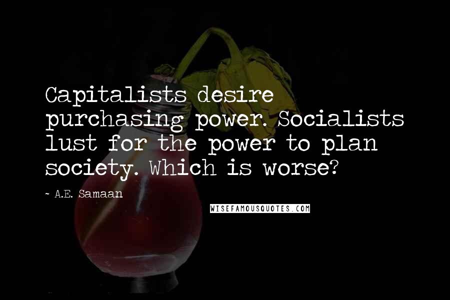 A.E. Samaan quotes: Capitalists desire purchasing power. Socialists lust for the power to plan society. Which is worse?