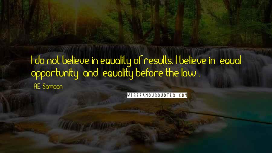 A.E. Samaan quotes: I do not believe in equality of results. I believe in "equal opportunity" and "equality before the law". A.E. Samaan quotes: I do not believe in equality of results. I believe in "equal opportunity" and "equality before the law".