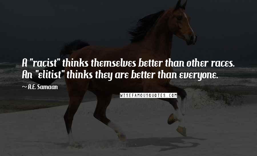 A.E. Samaan quotes: A "racist" thinks themselves better than other races. An "elitist" thinks they are better than everyone. A.E. Samaan quotes: A "racist" thinks themselves better than other races. An "elitist" thinks they are better than everyone.