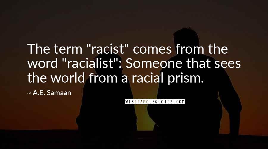 A.E. Samaan quotes: The term "racist" comes from the word "racialist": Someone that sees the world from a racial prism.