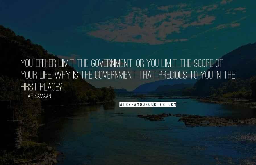 A.E. Samaan quotes: You either limit the government, or you limit the scope of your life. Why is the government that precious to you in the first place? A.E. Samaan quotes: You either limit the government, or you limit the scope of your life. Why is the government that precious to you in the first place?