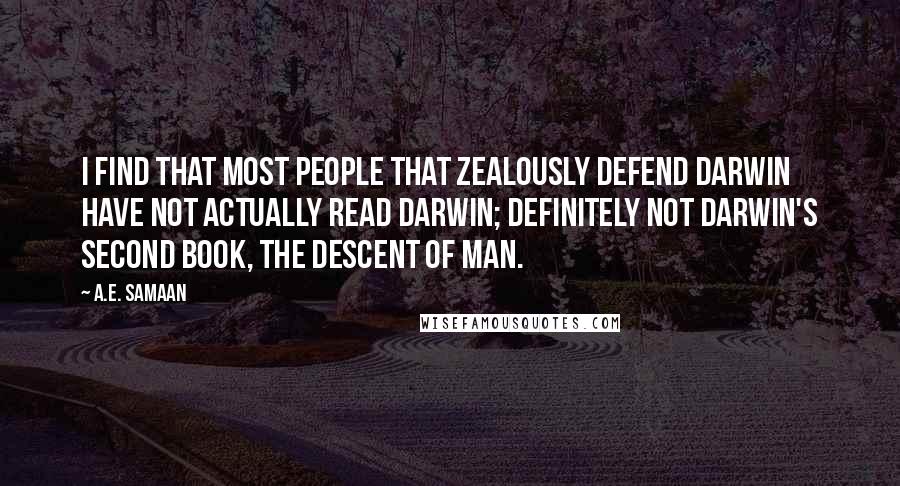 A.E. Samaan quotes: I find that most people that zealously defend Darwin have not actually read Darwin; definitely not Darwin's second book, The Descent of Man. A.E. Samaan quotes: I find that most people that zealously defend Darwin have not actually read Darwin; definitely not Darwin's second book, The Descent of Man.