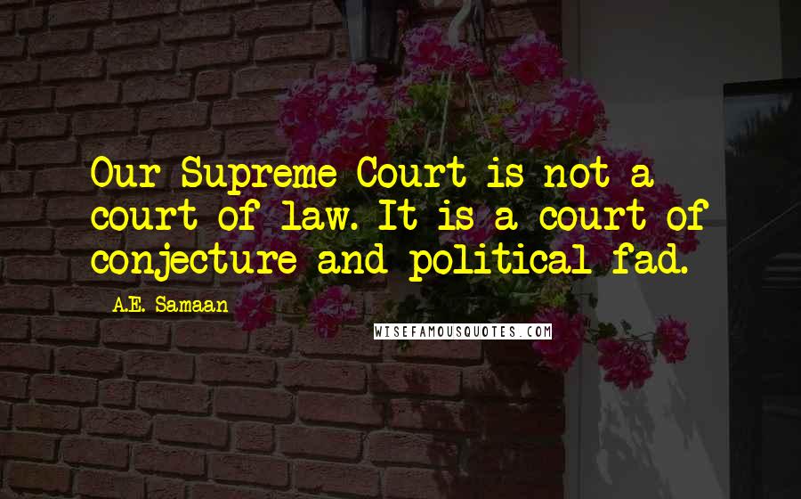 A.E. Samaan quotes: Our Supreme Court is not a court of law. It is a court of conjecture and political fad.