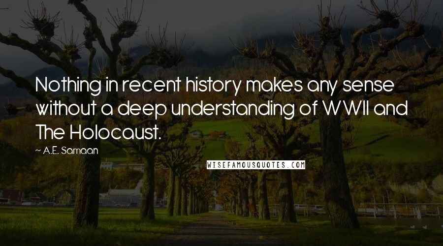 A.E. Samaan quotes: Nothing in recent history makes any sense without a deep understanding of WWII and The Holocaust.