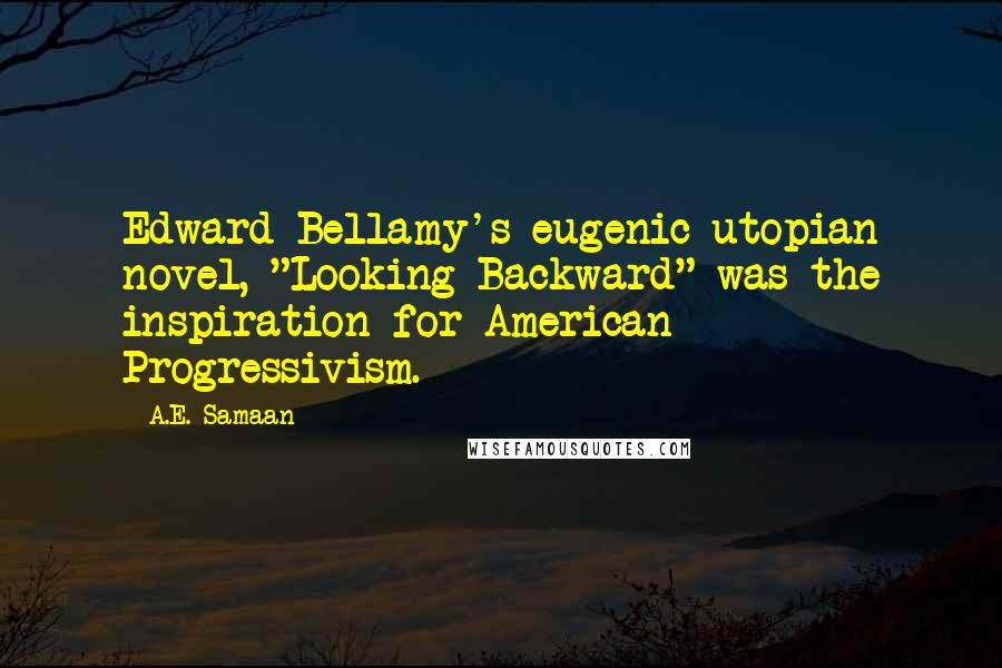 A.E. Samaan quotes: Edward Bellamy's eugenic utopian novel, "Looking Backward" was the inspiration for American Progressivism. A.E. Samaan quotes: Edward Bellamy's eugenic utopian novel, "Looking Backward" was the inspiration for American Progressivism.