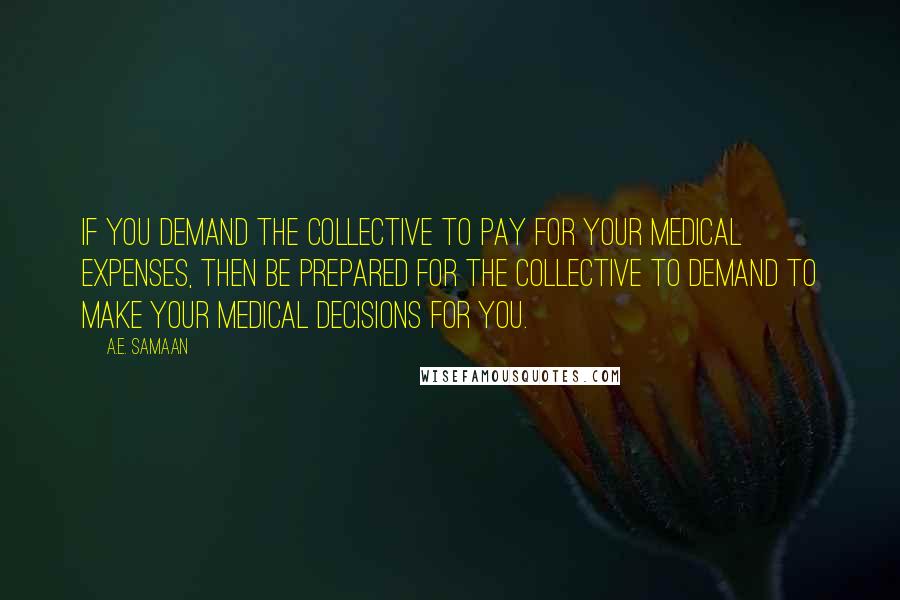 A.E. Samaan quotes: If you demand the collective to pay for your medical expenses, then be prepared for the collective to demand to make your medical decisions for you.