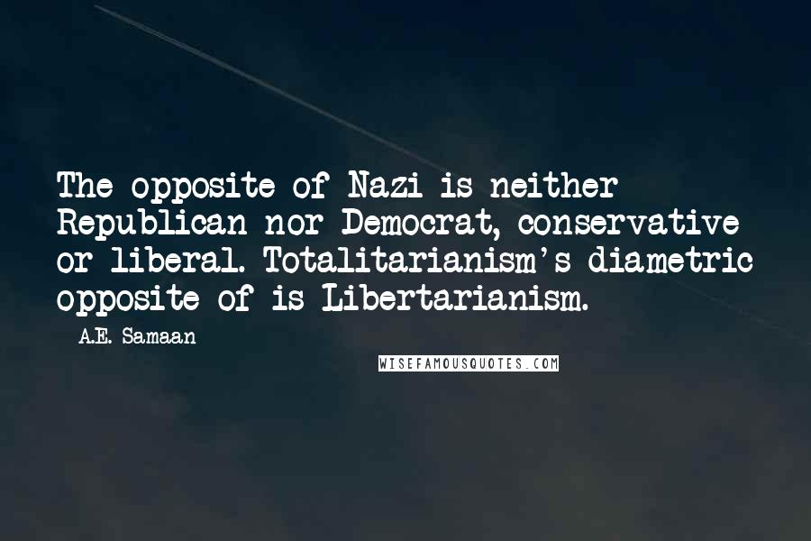 A.E. Samaan quotes: The opposite of Nazi is neither Republican nor Democrat, conservative or liberal. Totalitarianism's diametric opposite of is Libertarianism.