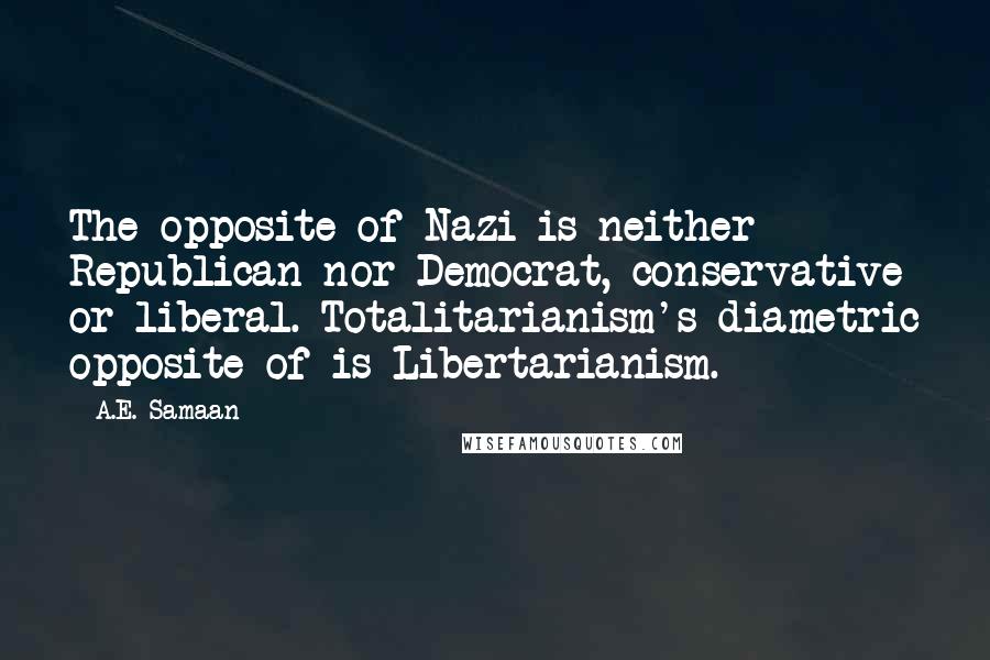 A.E. Samaan quotes: The opposite of Nazi is neither Republican nor Democrat, conservative or liberal. Totalitarianism's diametric opposite of is Libertarianism. A.E. Samaan quotes: The opposite of Nazi is neither Republican nor Democrat, conservative or liberal. Totalitarianism's diametric opposite of is Libertarianism.