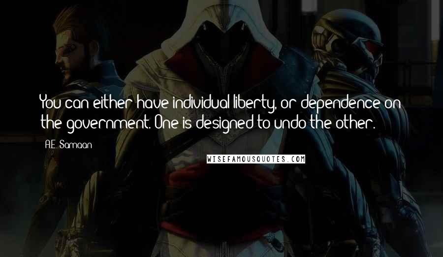 A.E. Samaan quotes: You can either have individual liberty, or dependence on the government. One is designed to undo the other.