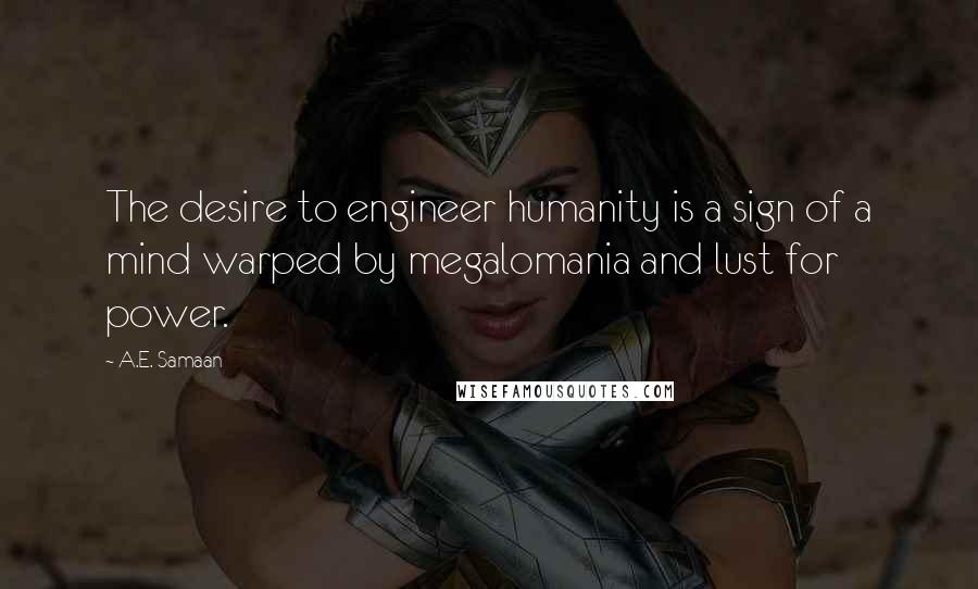 A.E. Samaan quotes: The desire to engineer humanity is a sign of a mind warped by megalomania and lust for power.
