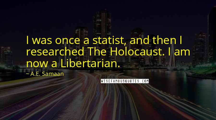 A.E. Samaan quotes: I was once a statist, and then I researched The Holocaust. I am now a Libertarian.