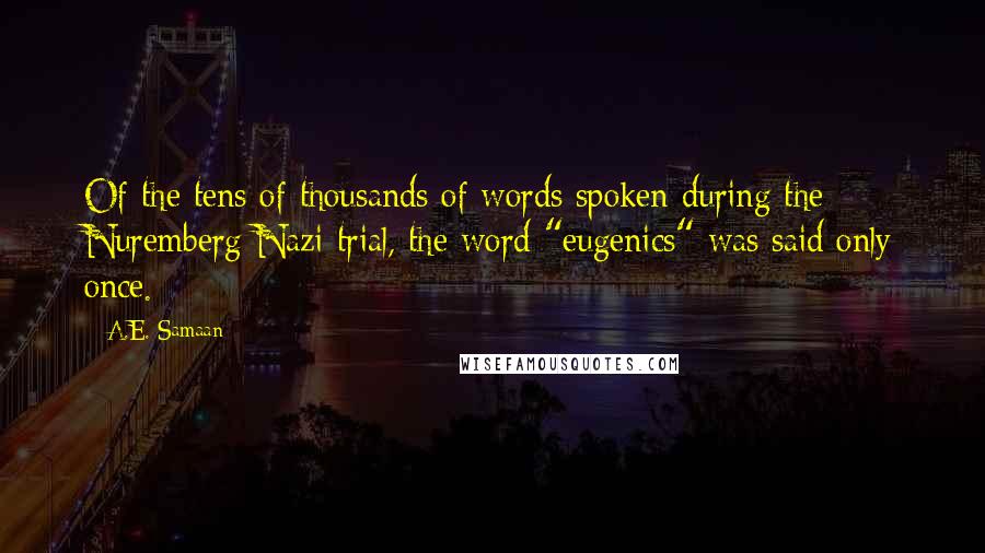 A.E. Samaan quotes: Of the tens of thousands of words spoken during the Nuremberg Nazi trial, the word "eugenics" was said only once.