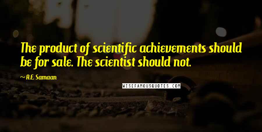 A.E. Samaan quotes: The product of scientific achievements should be for sale. The scientist should not.