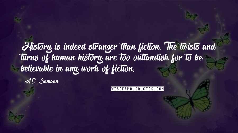 A.E. Samaan quotes: History is indeed stranger than fiction. The twists and turns of human history are too outlandish for to be believable in any work of fiction.