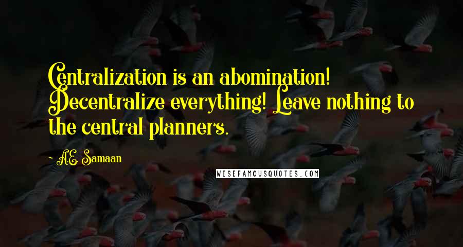 A.E. Samaan quotes: Centralization is an abomination! Decentralize everything! Leave nothing to the central planners.
