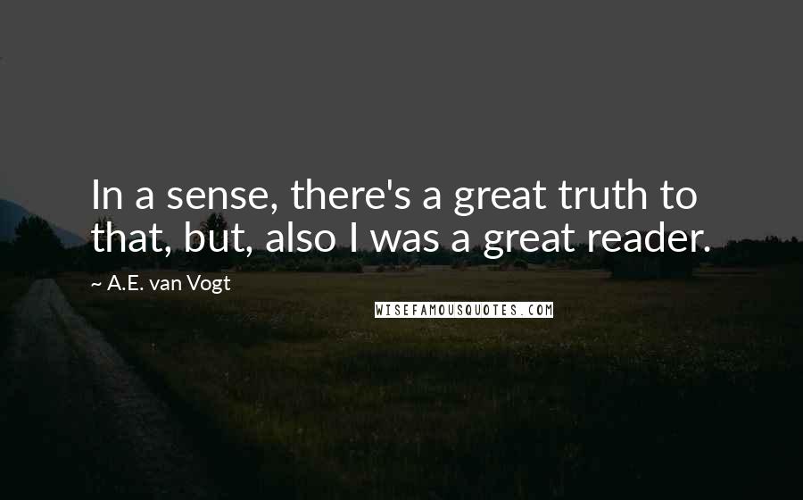 A.E. Van Vogt quotes: In a sense, there's a great truth to that, but, also I was a great reader.