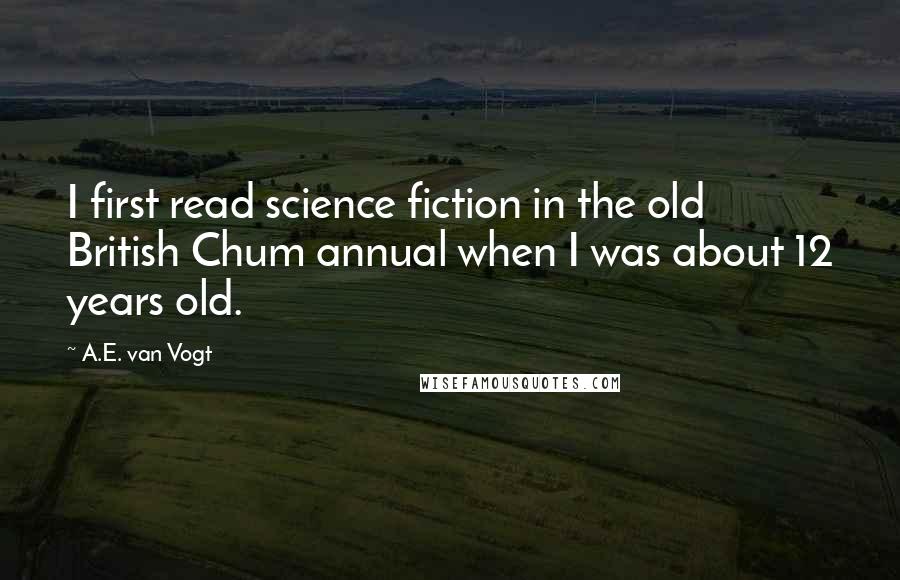 A.E. Van Vogt quotes: I first read science fiction in the old British Chum annual when I was about 12 years old.