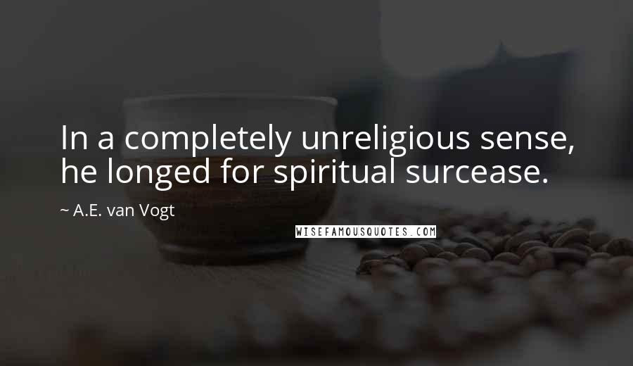 A.E. Van Vogt quotes: In a completely unreligious sense, he longed for spiritual surcease.