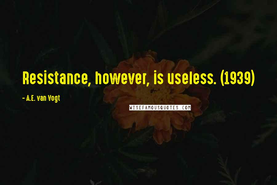 A.E. Van Vogt quotes: Resistance, however, is useless. (1939)