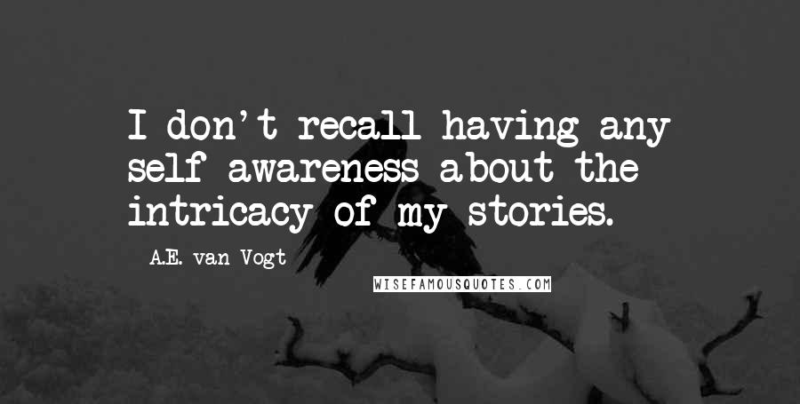 A.E. Van Vogt quotes: I don't recall having any self-awareness about the intricacy of my stories.