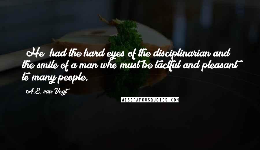 A.E. Van Vogt quotes: [He] had the hard eyes of the disciplinarian and the smile of a man who must be tactful and pleasant to many people.