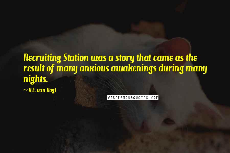 A.E. Van Vogt quotes: Recruiting Station was a story that came as the result of many anxious awakenings during many nights.