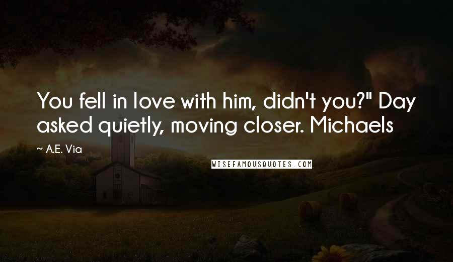 A.E. Via quotes: You fell in love with him, didn't you?" Day asked quietly, moving closer. Michaels