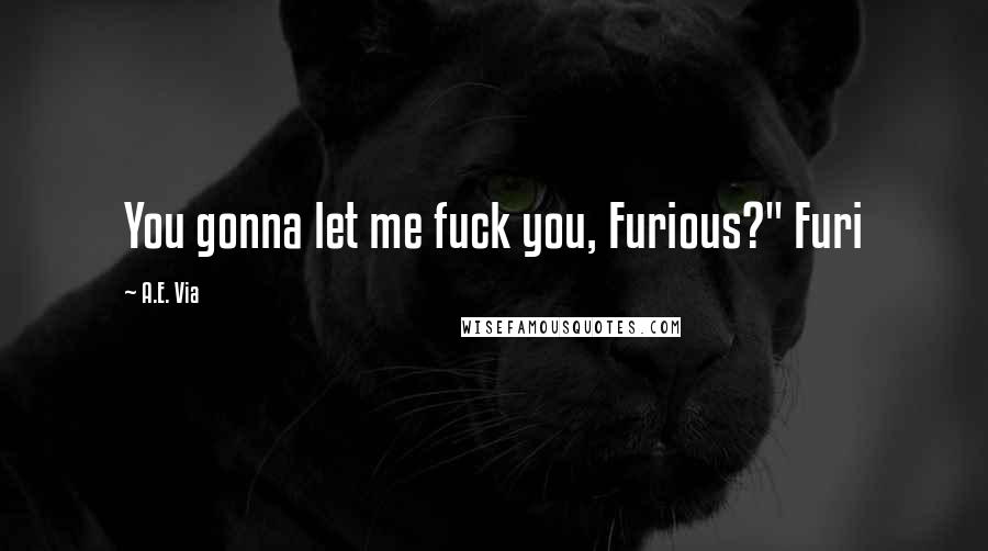 A.E. Via quotes: You gonna let me fuck you, Furious?" Furi