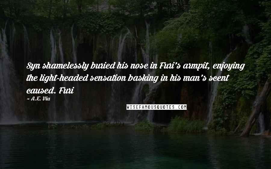 A.E. Via quotes: Syn shamelessly buried his nose in Furi's armpit, enjoying the light-headed sensation basking in his man's scent caused. Furi A.E. Via quotes: Syn shamelessly buried his nose in Furi's armpit, enjoying the light-headed sensation basking in his man's scent caused. Furi