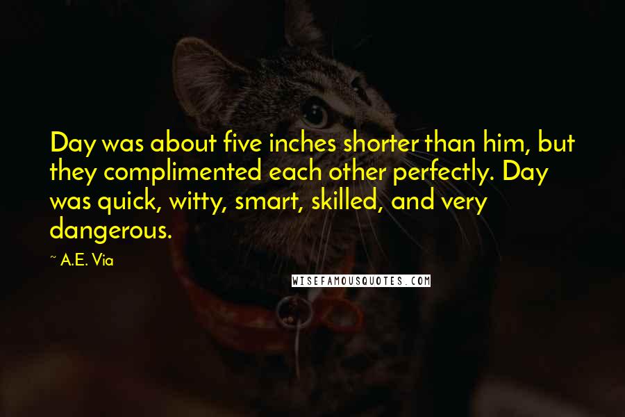 A.E. Via quotes: Day was about five inches shorter than him, but they complimented each other perfectly. Day was quick, witty, smart, skilled, and very dangerous. A.E. Via quotes: Day was about five inches shorter than him, but they complimented each other perfectly. Day was quick, witty, smart, skilled, and very dangerous.