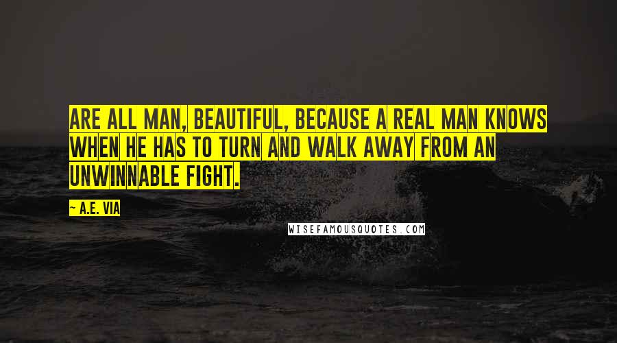 A.E. Via quotes: are all man, beautiful, because a real man knows when he has to turn and walk away from an unwinnable fight. A.E. Via quotes: are all man, beautiful, because a real man knows when he has to turn and walk away from an unwinnable fight.
