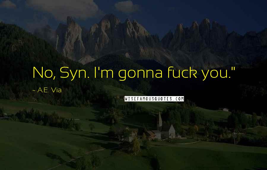 A.E. Via quotes: No, Syn. I'm gonna fuck you."