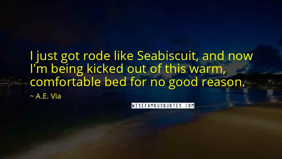 A.E. Via quotes: I just got rode like Seabiscuit, and now I'm being kicked out of this warm, comfortable bed for no good reason. A.E. Via quotes: I just got rode like Seabiscuit, and now I'm being kicked out of this warm, comfortable bed for no good reason.