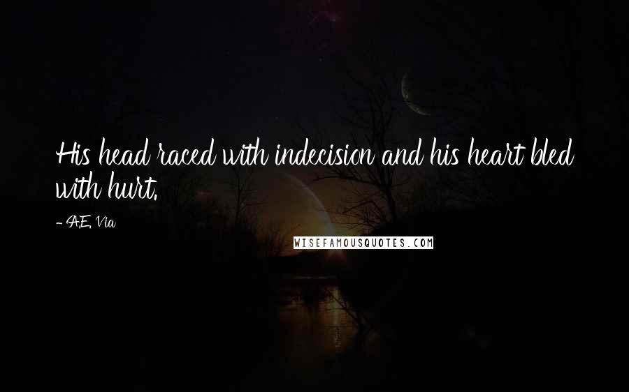 A.E. Via quotes: His head raced with indecision and his heart bled with hurt.