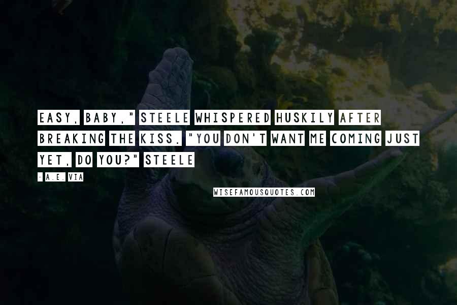 A.E. Via quotes: Easy, baby," Steele whispered huskily after breaking the kiss. "You don't want me coming just yet, do you?" Steele